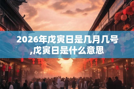2026年戊寅日是几月几号,戊寅日是什么意思 2026年戊寅日是几月几号,戊寅日是什么意思