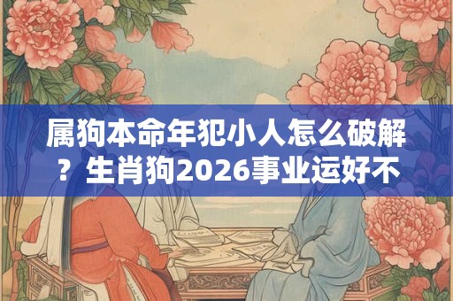 属狗本命年犯小人怎么破解？生肖狗2026事业运好不好？