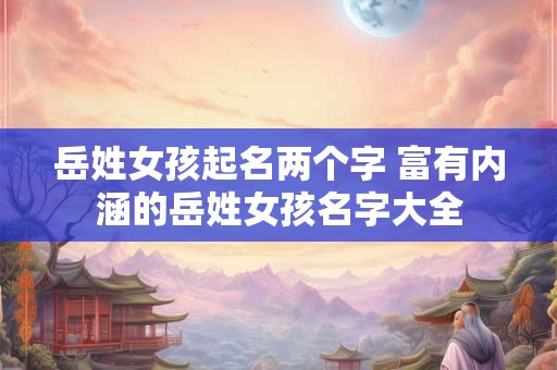 岳姓女孩起名两个字 富有内涵的岳姓女孩名字大全