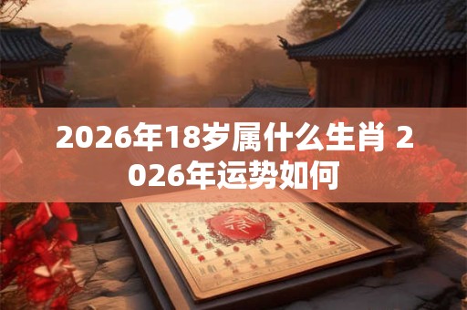 2026年18岁属什么生肖 2026年运势如何
