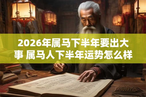 2026年属马下半年要出大事 属马人下半年运势怎么样