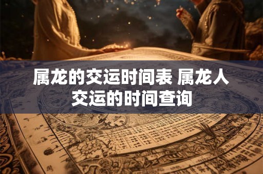 属龙的交运时间表 属龙人交运的时间查询