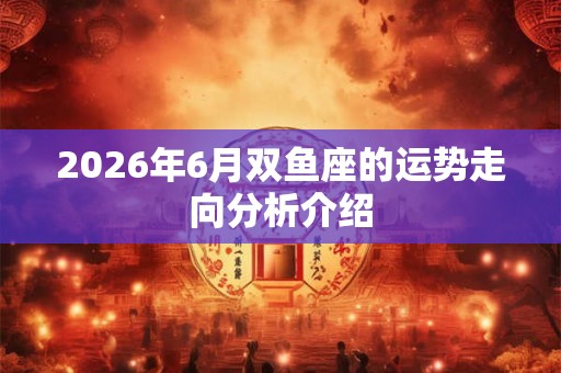 2026年6月双鱼座的运势走向分析介绍