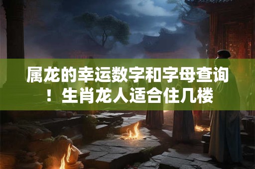 属龙的幸运数字和字母查询！生肖龙人适合住几楼