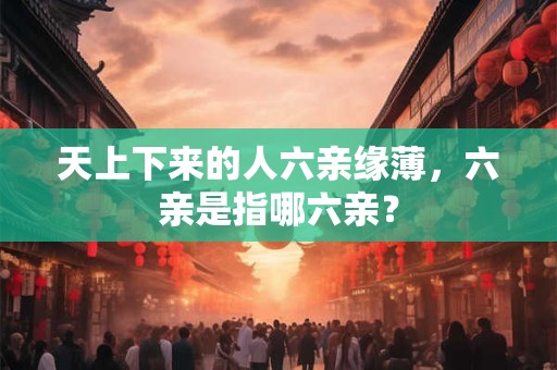 天上下来的人六亲缘薄，六亲是指哪六亲？