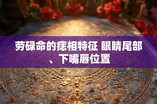 劳碌命的痣相特征 眼睛尾部、下嘴唇位置