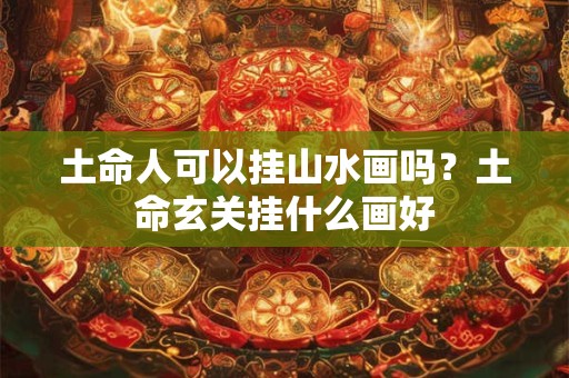 土命人可以挂山水画吗？土命玄关挂什么画好
