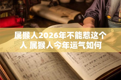 属猴人2026年不能惹这个人 属猴人今年运气如何