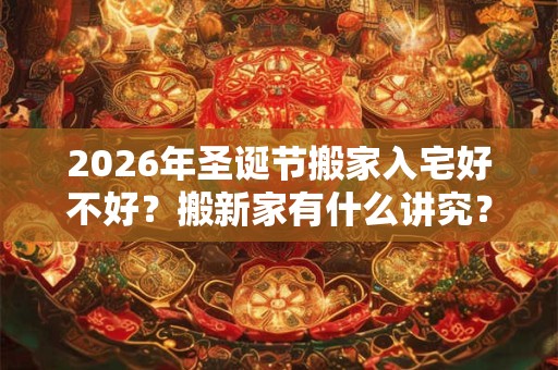 2026年圣诞节搬家入宅好不好？搬新家有什么讲究？