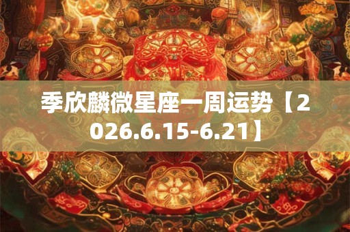 季欣麟微星座一周运势【2026.6.15-6.21】