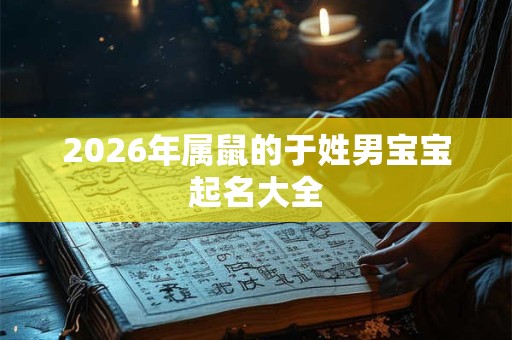 2026年属鼠的于姓男宝宝起名大全