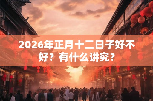 2026年正月十二日子好不好？有什么讲究？