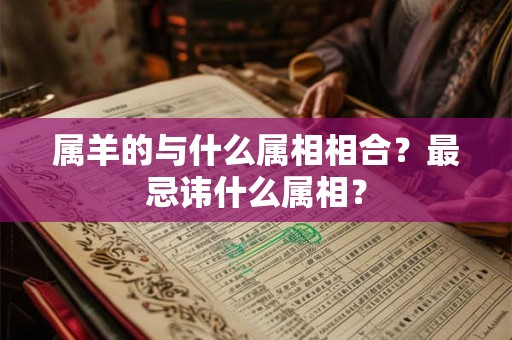 属羊的与什么属相相合？最忌讳什么属相？