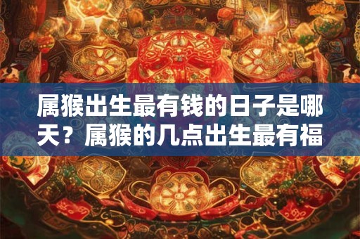 属猴出生最有钱的日子是哪天？属猴的几点出生最有福气？