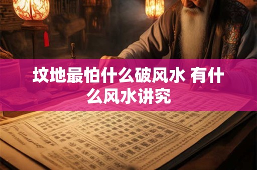 坟地最怕什么破风水 有什么风水讲究