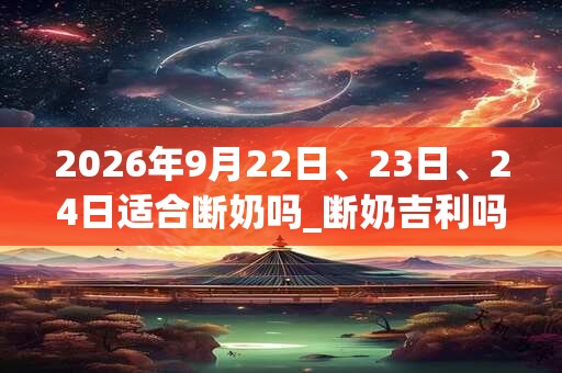 2026年9月22日、23日、24日适合断奶吗_断奶吉利吗