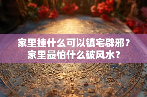 家里挂什么可以镇宅辟邪?家里最怕什么破风水? 家里挂什么可以镇宅辟邪?家里最怕什么破风水?