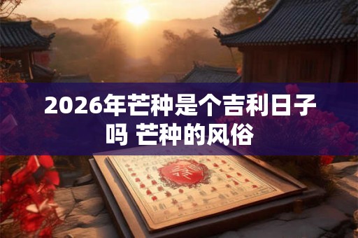 2026年芒种是个吉利日子吗 芒种的风俗