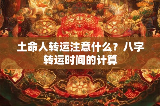 土命人转运注意什么？八字转运时间的计算