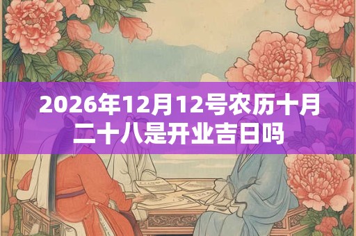 2026年12月12号农历十月二十八是开业吉日吗