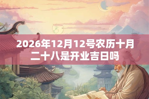 2026年12月12号农历十月二十八是开业吉日吗
