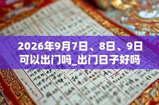2026年9月7日、8日、9日可以出门吗_出门日子好吗