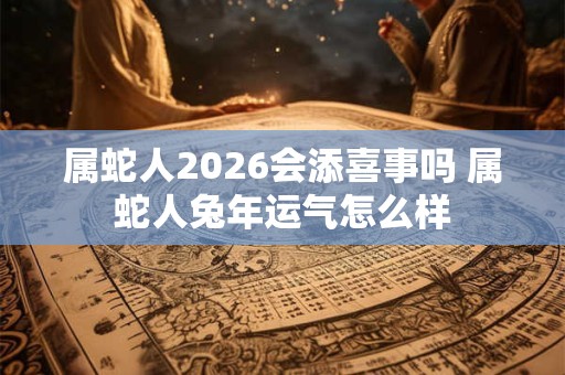 属蛇人2026会添喜事吗 属蛇人兔年运气怎么样