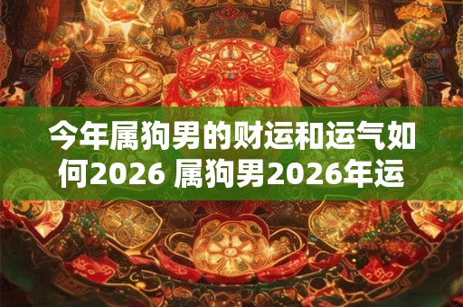 今年属狗男的财运和运气如何2026 属狗男2026年运势怎么样