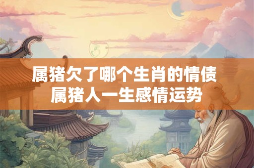 属猪欠了哪个生肖的情债 属猪人一生感情运势