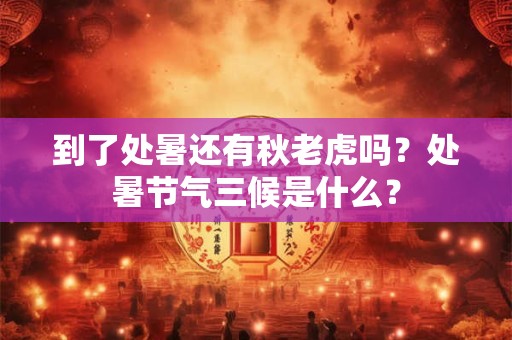 到了处暑还有秋老虎吗？处暑节气三候是什么？