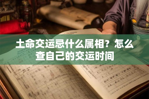 土命交运忌什么属相？怎么查自己的交运时间