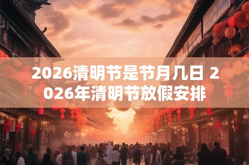 2026清明节是节月几日 2026年清明节放假安排