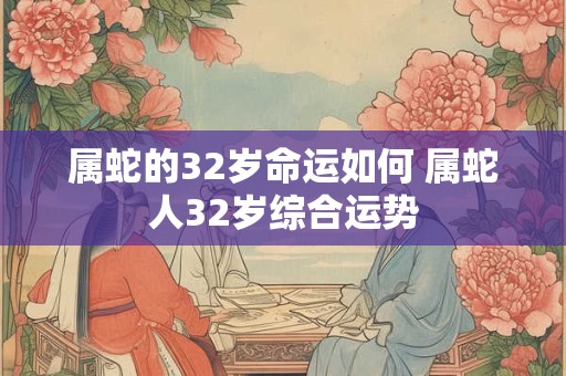 属蛇的32岁命运如何 属蛇人32岁综合运势