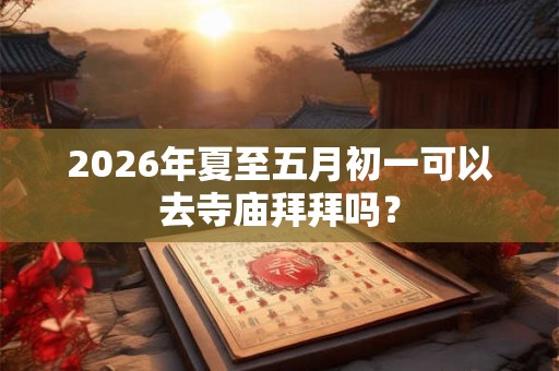 2026年夏至五月初一可以去寺庙拜拜吗？
