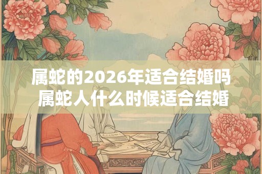 属蛇的2026年适合结婚吗 属蛇人什么时候适合结婚