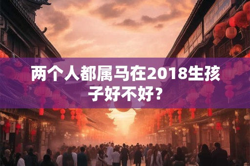 两个人都属马在2018生孩子好不好？