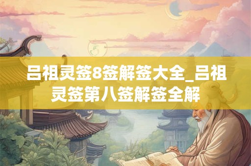 吕祖灵签8签解签大全_吕祖灵签第八签解签全解 吕祖灵签8签解签大全_吕祖灵签第八签解签全解
