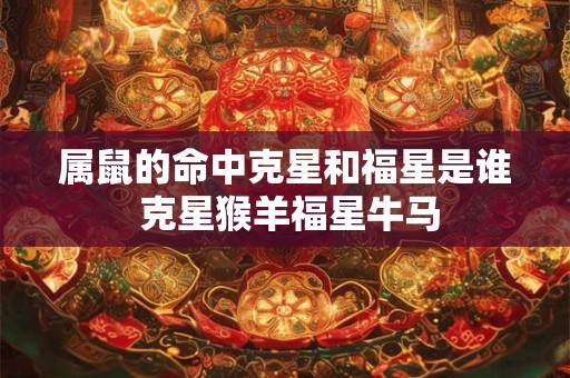 属鼠的命中克星和福星是谁 克星猴羊福星牛马