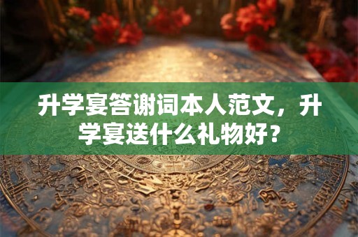 升学宴答谢词本人范文，升学宴送什么礼物好？