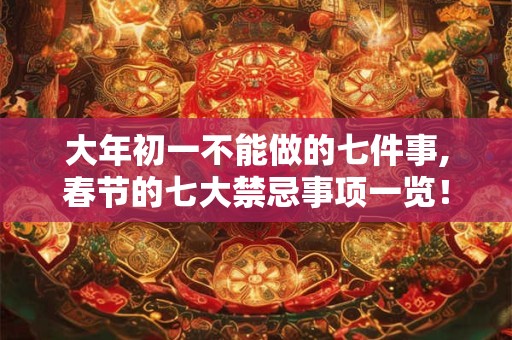 大年初一不能做的七件事,春节的七大禁忌事项一览！