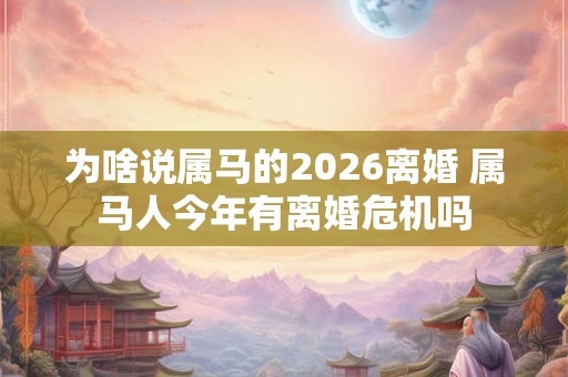 为啥说属马的2026离婚 属马人今年有离婚危机吗