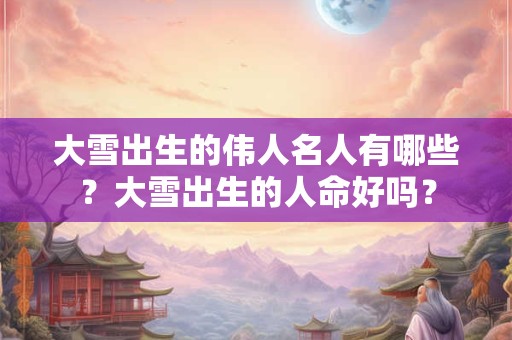 大雪出生的伟人名人有哪些？大雪出生的人命好吗？