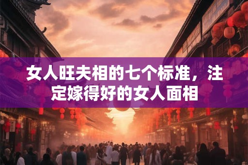 女人旺夫相的七个标准，注定嫁得好的女人面相