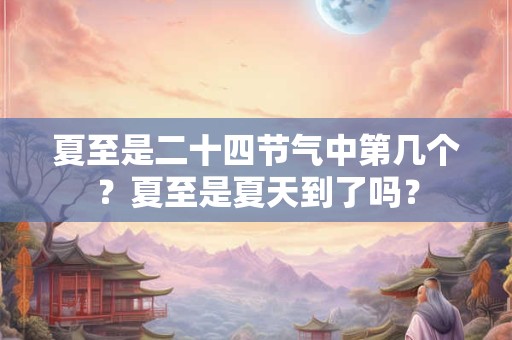 夏至是二十四节气中第几个？夏至是夏天到了吗？