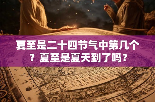 夏至是二十四节气中第几个？夏至是夏天到了吗？