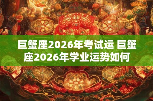 巨蟹座2026年考试运 巨蟹座2026年学业运势如何