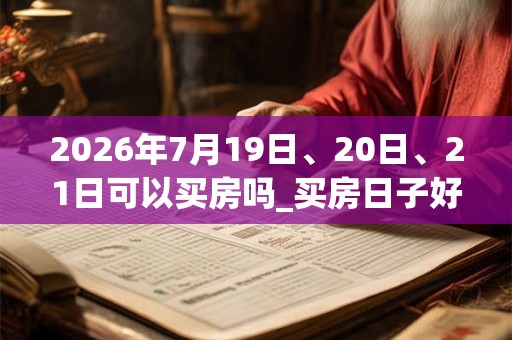 2026年7月19日、20日、21日可以买房吗_买房日子好吗