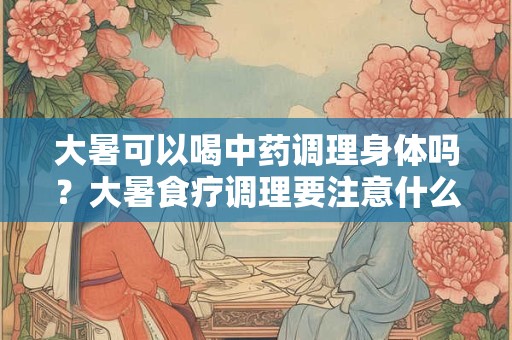 大暑可以喝中药调理身体吗?大暑食疗调理要注意什么? 大暑可以喝中药调理身体吗?大暑食疗调理要注意什么?