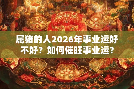属猪的人2026年事业运好不好？如何催旺事业运？