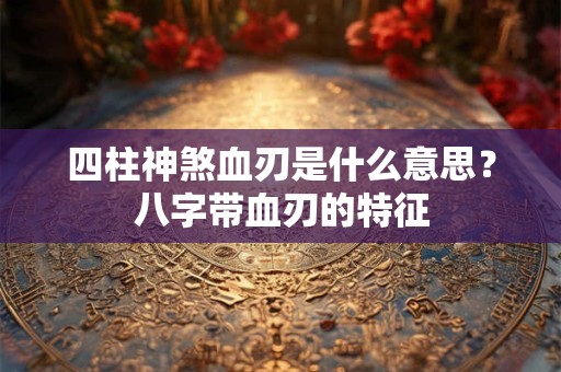 四柱神煞血刃是什么意思？八字带血刃的特征